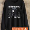 Be Kind To Animal Or I'll Kill You Sweatshirt