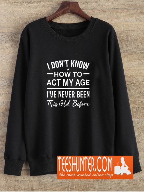 I Don't Know How To Act My Age I've Never Been This Old Before Sweatshirt